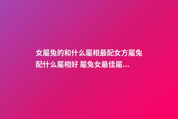 女屬兔的和什么屬相最配女方屬兔配什么屬相好 屬兔女最佳屬相婚配-第1張-觀點-玄機派